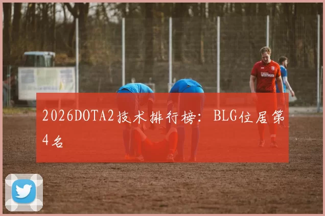 2026DOTA2技术排行榜：BLG位居第4名