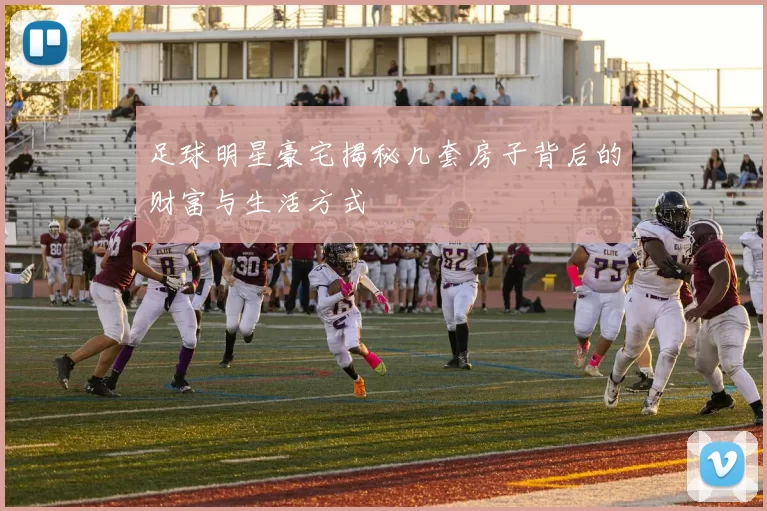 足球明星豪宅揭秘几套房子背后的财富与生活方式