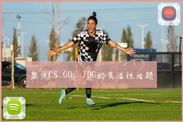 聚焦CS_GO：JDG的灵活性话题