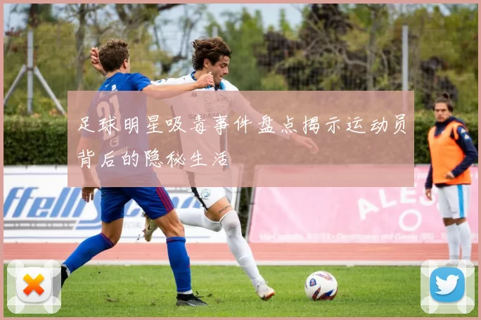 足球明星吸毒事件盘点揭示运动员背后的隐秘生活