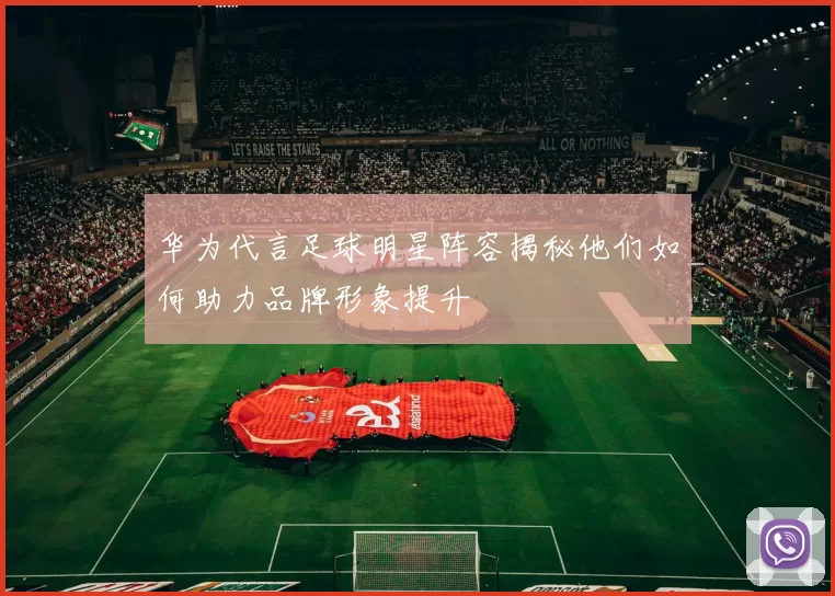 华为代言足球明星阵容揭秘他们如何助力品牌形象提升