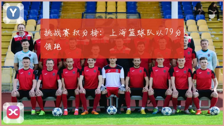 挑战赛积分榜：上海篮球队以79分领跑
