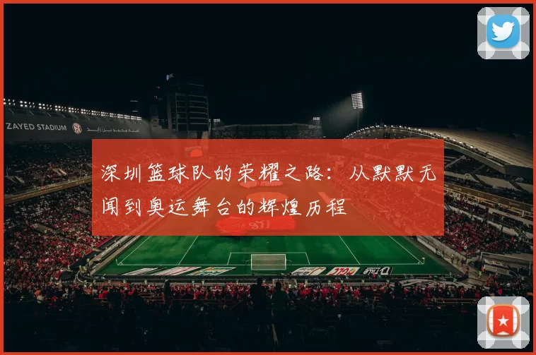 深圳篮球队的荣耀之路：从默默无闻到奥运舞台的辉煌历程