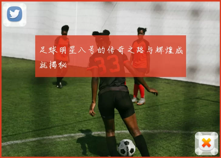 足球明星八号的传奇之路与辉煌成就揭秘