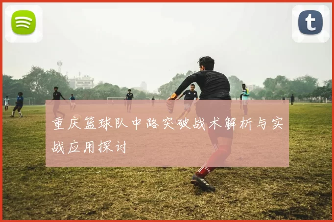 重庆篮球队中路突破战术解析与实战应用探讨