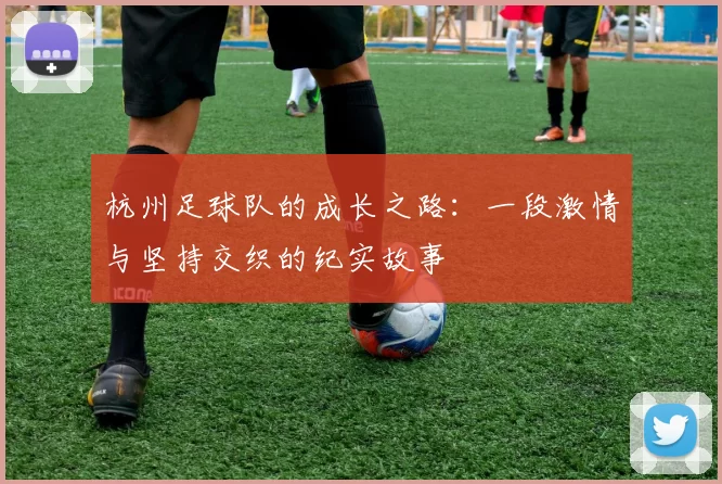 杭州足球队的成长之路：一段激情与坚持交织的纪实故事