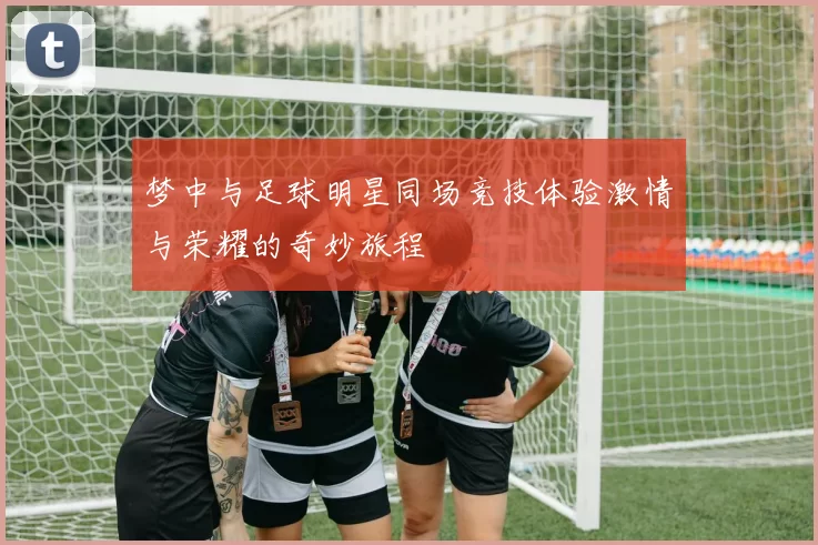 梦中与足球明星同场竞技体验激情与荣耀的奇妙旅程